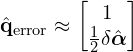 \[\hat{\mathbf{q}}_{\text{error}} \approx \begin{bmatrix} 1 \\ \frac{1}{2}\delta\hat{\boldsymbol{\alpha}} \end{bmatrix}\]