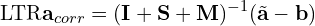 \[\text{\textdir LTR}\mathbf{a}_{corr} = (\mathbf{I} + \mathbf{S} + \mathbf{M})^{-1}(\tilde{\mathbf{a}} - \mathbf{b})\]