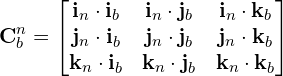 \[\mathbf{C}_b^n = \begin{bmatrix} \mathbf{i}_n \cdot \mathbf{i}_b & \mathbf{i}_n \cdot \mathbf{j}_b & \mathbf{i}_n \cdot \mathbf{k}_b \\ \mathbf{j}_n \cdot \mathbf{i}_b & \mathbf{j}_n \cdot \mathbf{j}_b & \mathbf{j}_n \cdot \mathbf{k}_b \\ \mathbf{k}_n \cdot \mathbf{i}_b & \mathbf{k}_n \cdot \mathbf{j}_b & \mathbf{k}_n \cdot \mathbf{k}_b \end{bmatrix}\]