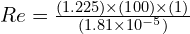 Re = \frac{(1.225) \times (100) \times (1)}{(1.81 \times 10^{-5})}
