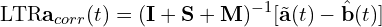 \[\text{\textdir LTR}\mathbf{a}_{corr}(t) = (\mathbf{I} + \mathbf{S} + \mathbf{M})^{-1}[\tilde{\mathbf{a}}(t) - \hat{\mathbf{b}}(t)]\]