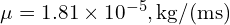 \mu = 1.81 \times 10^{-5} , \text{kg/(m⋅s)}