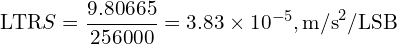 \[\text{\textdir LTR}S = \frac{9.80665}{256000} = 3.83\times10^{-5},\text{m/s}^2/\text{LSB}\]