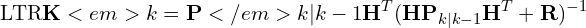 \[\text{\textdir LTR}\mathbf{K}<em>k = \mathbf{P}</em>{k|k-1}\mathbf{H}^T(\mathbf{H}\mathbf{P}_{k|k-1}\mathbf{H}^T + \mathbf{R})^{-1}\]