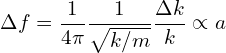 \[\Delta f = \frac{1}{4\pi} \frac{1}{\sqrt{k/m}} \frac{\Delta k}{k} \propto a\]