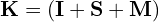 \mathbf{K} = (\mathbf{I} + \mathbf{S} + \mathbf{M})