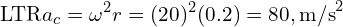 \[\text{\textdir LTR}a_c = \omega^2 r = (20)^2(0.2) = 80,\text{m/s}^2\]